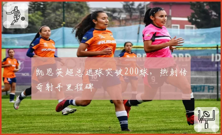 凯恩英超总进球突破200球,热刺传奇射手里程碑