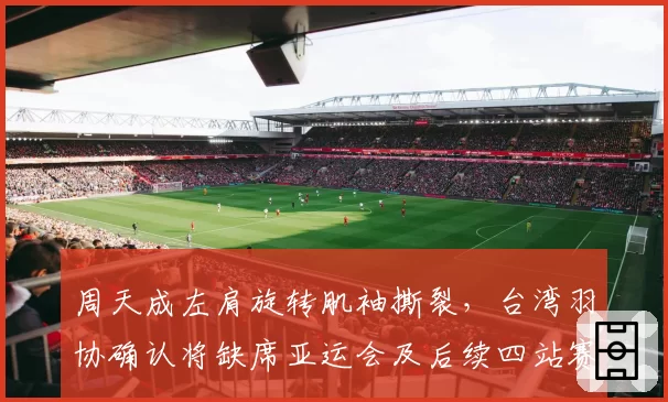 周天成左肩旋转肌袖撕裂，台湾羽协确认将缺席亚运会及后续四站赛事