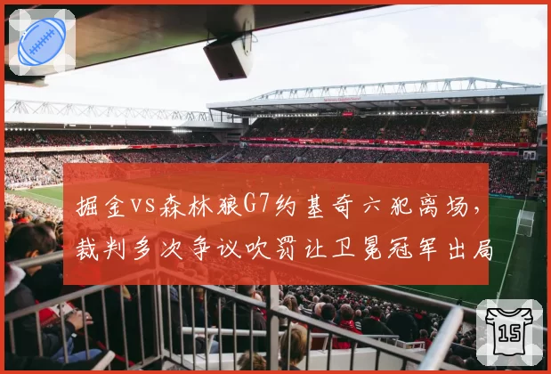 掘金vs森林狼G7约基奇六犯离场，裁判多次争议吹罚让卫冕冠军出局？