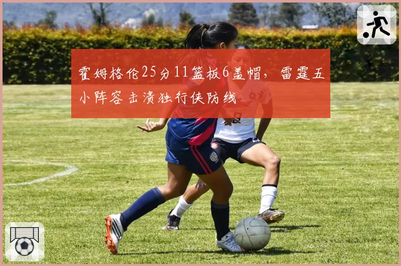 霍姆格伦25分11篮板6盖帽,雷霆五小阵容击溃独行侠防线