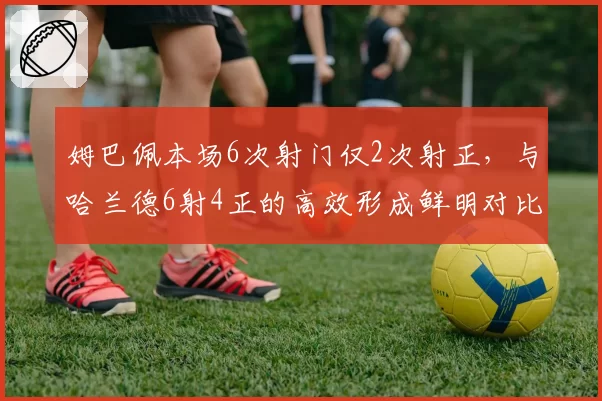 姆巴佩本场6次射门仅2次射正，与哈兰德6射4正的高效形成鲜明对比