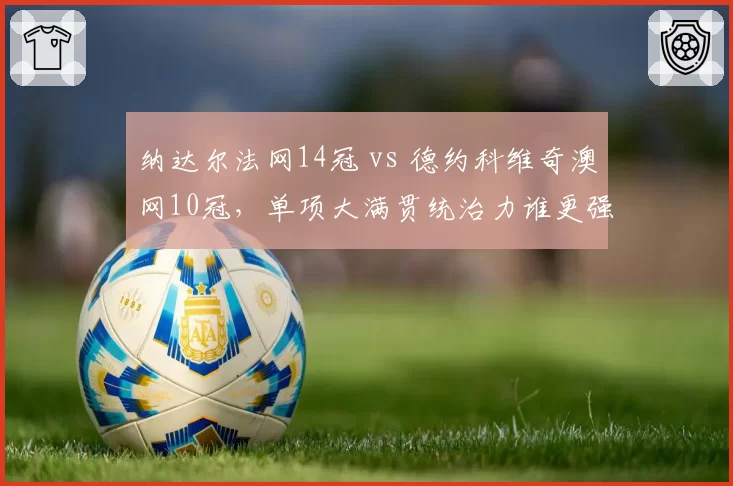 纳达尔法网14冠 vs 德约科维奇澳网10冠,单项大满贯统治力谁更强