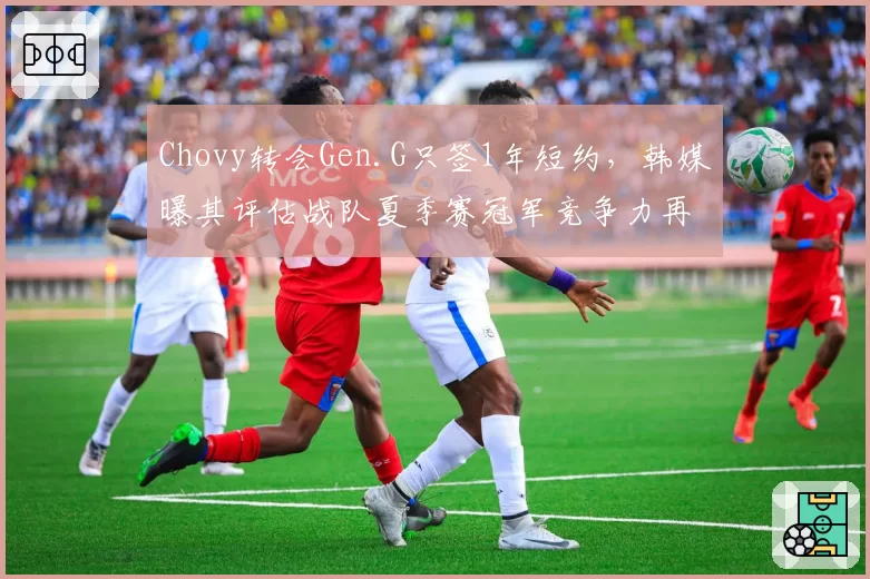 Chovy转会Gen.G只签1年短约，韩媒曝其评估战队夏季赛冠军竞争力再定去留