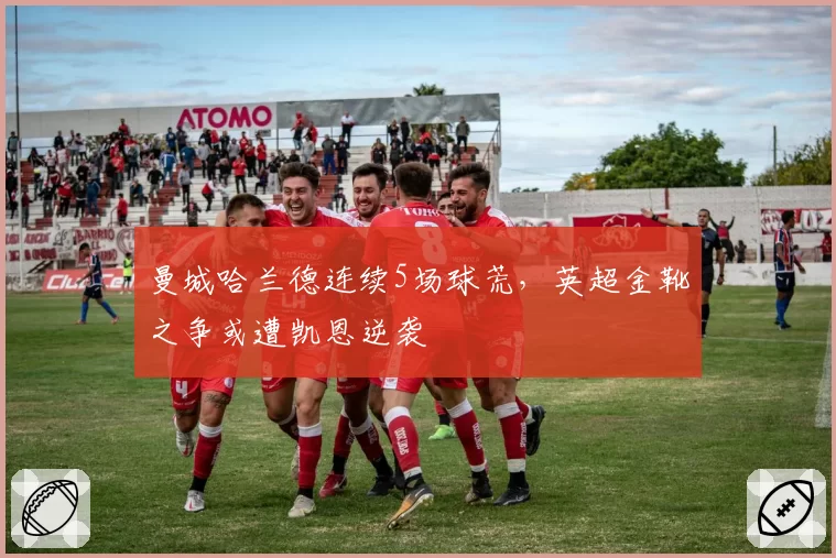 曼城哈兰德连续5场球荒，英超金靴之争或遭凯恩逆袭