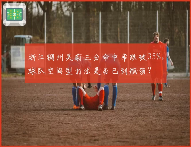 浙江稠州吴前三分命中率跌破35%,球队空间型打法是否已到瓶颈?