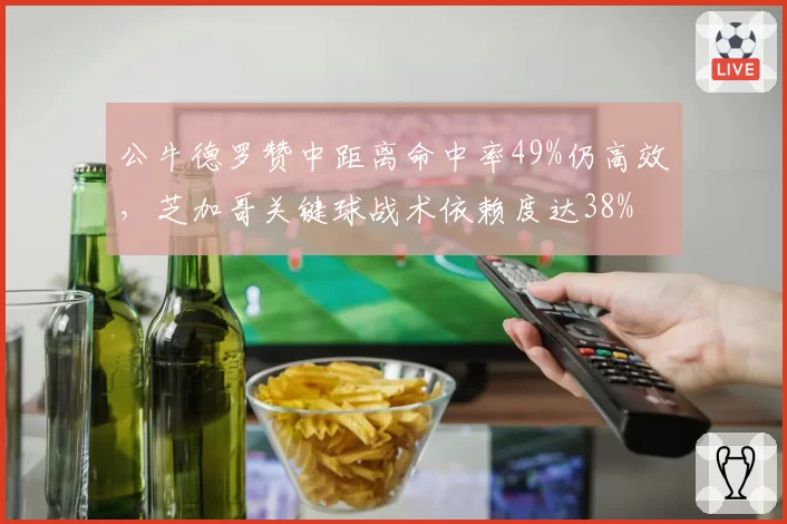 公牛德罗赞中距离命中率49%仍高效,芝加哥关键球战术依赖度达38%