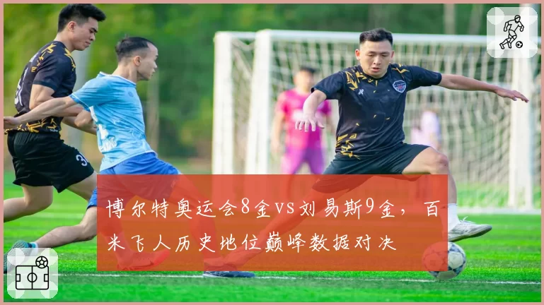 博尔特奥运会8金vs刘易斯9金，百米飞人历史地位巅峰数据对决