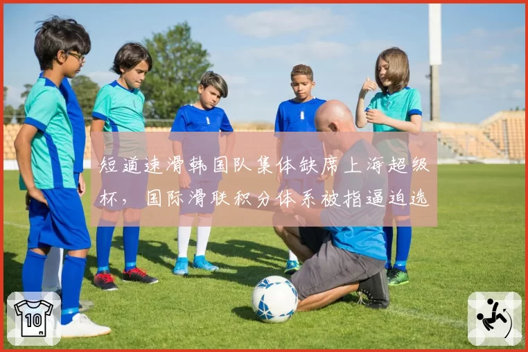 短道速滑韩国队集体缺席上海超级杯，国际滑联积分体系被指逼迫选手疲劳作战反华舆论发酵