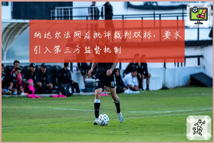纳达尔法网后批评裁判双标,要求引入第三方监督机制