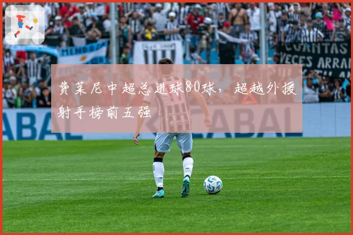 费莱尼中超总进球80球，超越外援射手榜前五强