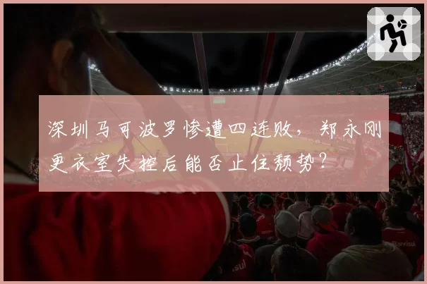 深圳马可波罗惨遭四连败,郑永刚更衣室失控后能否止住颓势?