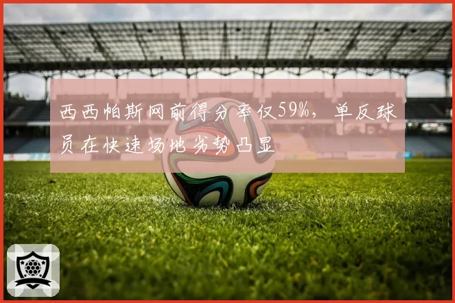 西西帕斯网前得分率仅59%,单反球员在快速场地劣势凸显