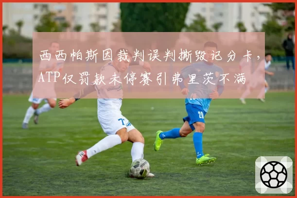 西西帕斯因裁判误判撕毁记分卡,ATP仅罚款未停赛引弗里茨不满