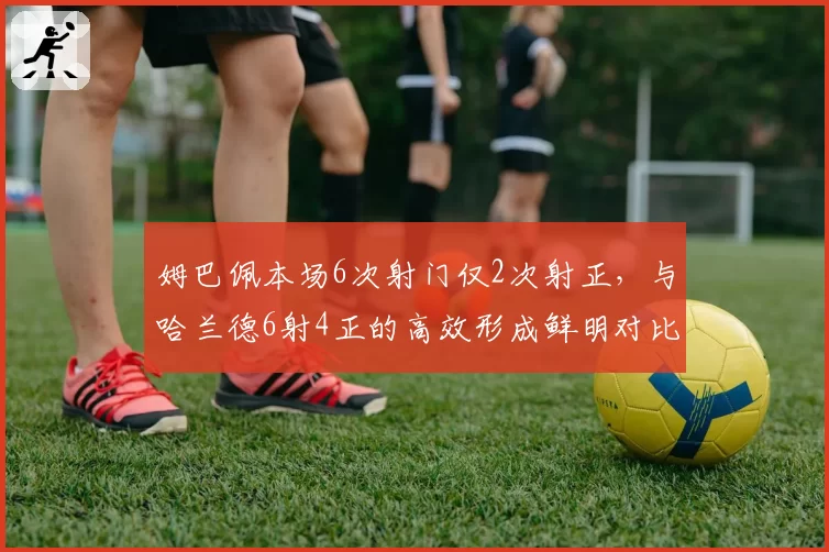 姆巴佩本场6次射门仅2次射正，与哈兰德6射4正的高效形成鲜明对比