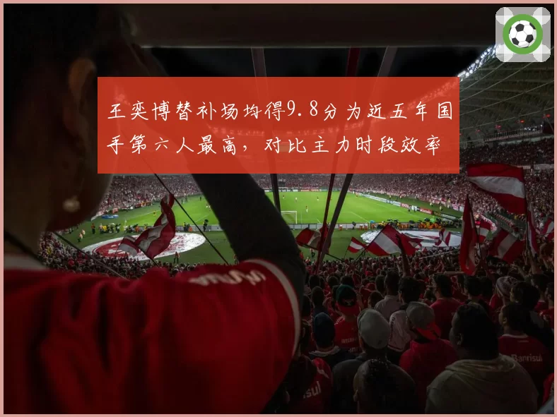 王奕博替补场均得9.8分为近五年国手第六人最高,对比主力时段效率反升__br_