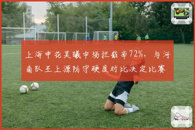 上海申花吴曦中场拦截率72%，与河南队王上源防守硬度对比决定比赛走势
