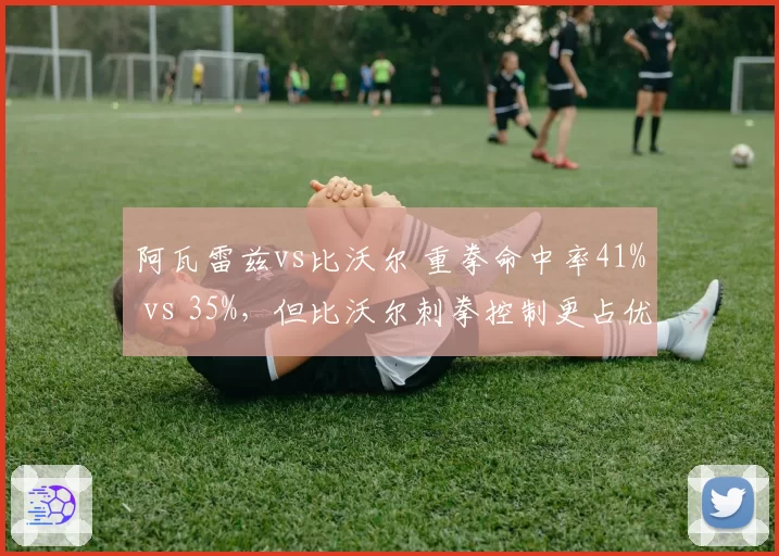 阿瓦雷兹vs比沃尔 重拳命中率41% vs 35%，但比沃尔刺拳控制更占优