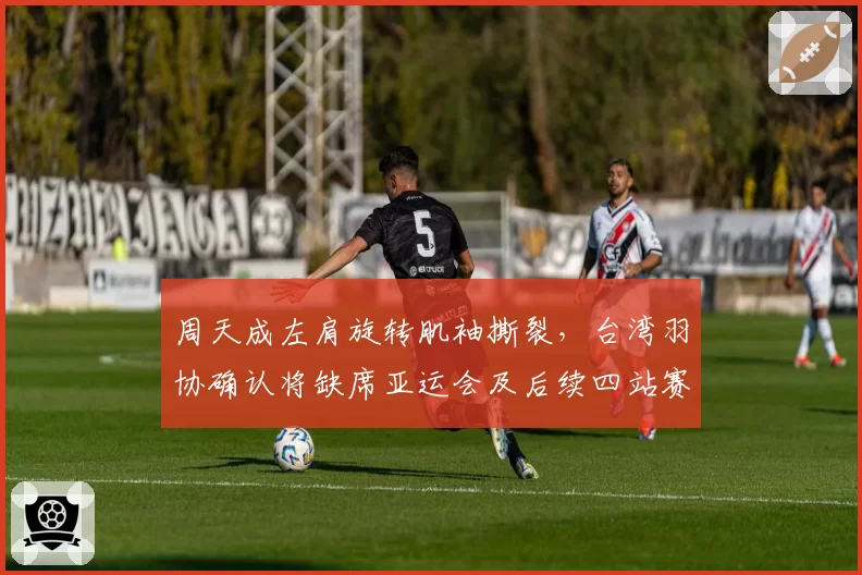 周天成左肩旋转肌袖撕裂,台湾羽协确认将缺席亚运会及后续四站赛事