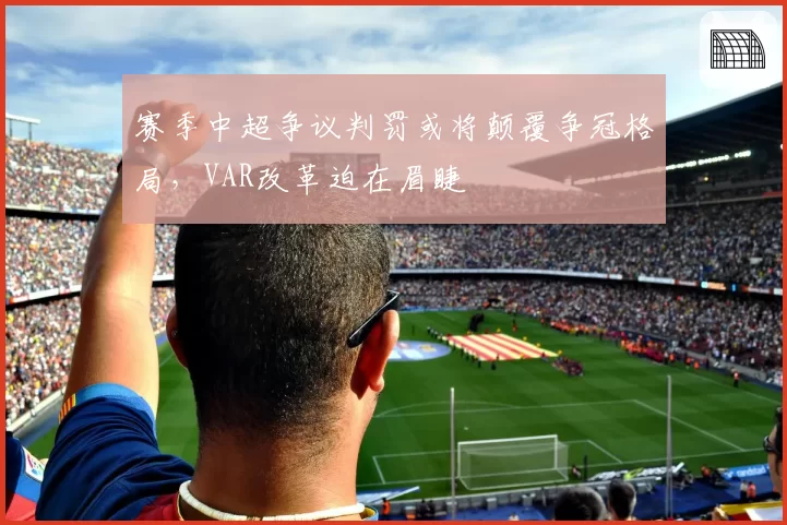 赛季中超争议判罚或将颠覆争冠格局，VAR改革迫在眉睫