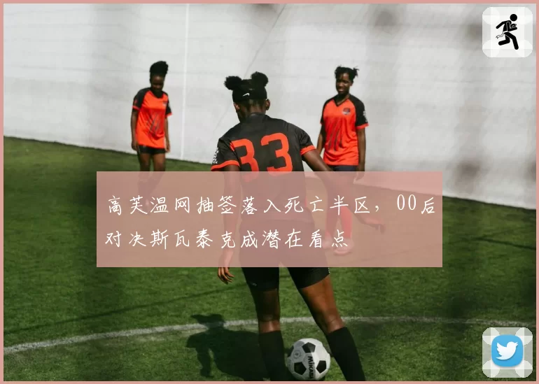 高芙温网抽签落入死亡半区,00后对决斯瓦泰克成潜在看点
