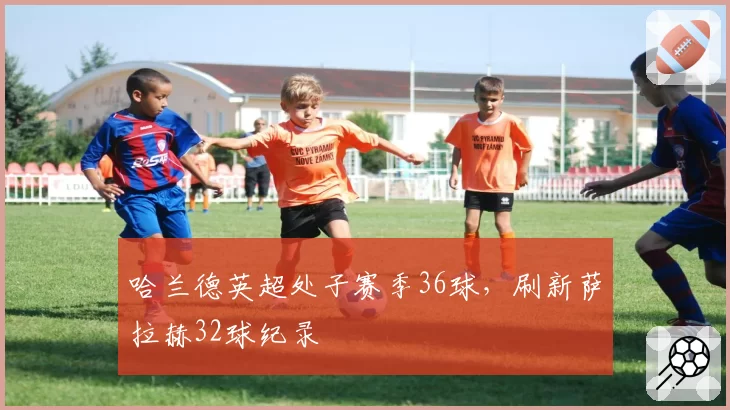 哈兰德英超处子赛季36球,刷新萨拉赫32球纪录