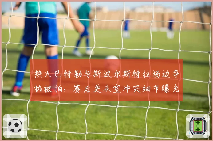 热火巴特勒与斯波尔斯特拉场边争执被拍，赛后更衣室冲突细节曝光