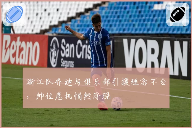 浙江队乔迪与俱乐部引援理念不合，帅位危机悄然浮现
