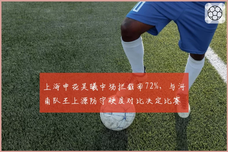 上海申花吴曦中场拦截率72%,与河南队王上源防守硬度对比决定比赛走势