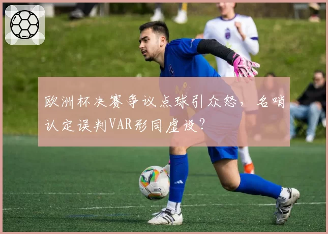 欧洲杯决赛争议点球引众怒,名哨认定误判VAR形同虚设?