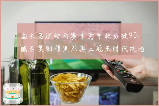 国米若连续两赛季意甲积分破90,能否复制穆里尼奥三冠王时代统治力?