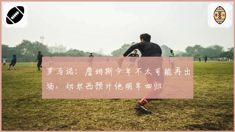 罗马诺:詹姆斯今年不太可能再出场,切尔西预计他明年回归
