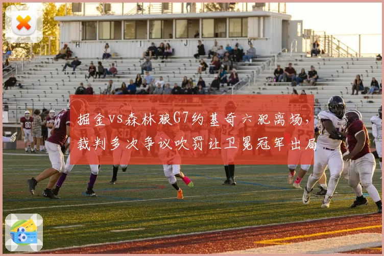 掘金vs森林狼G7约基奇六犯离场,裁判多次争议吹罚让卫冕冠军出局?