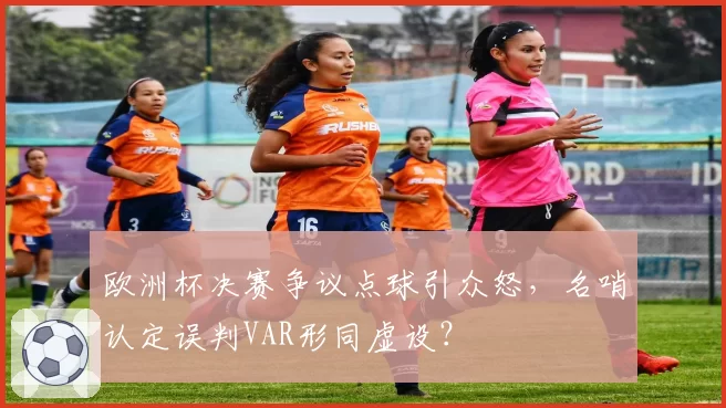 欧洲杯决赛争议点球引众怒,名哨认定误判VAR形同虚设?