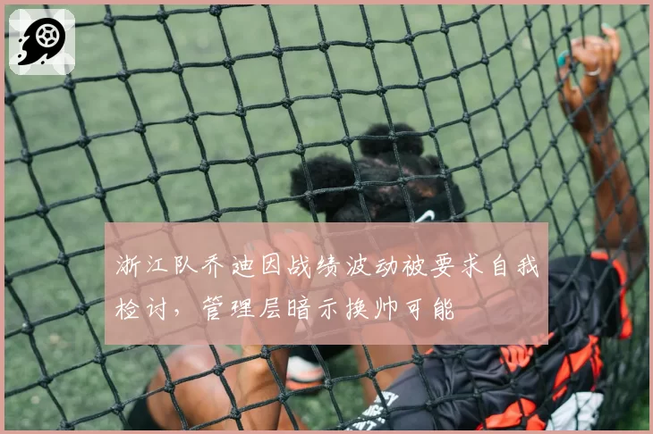 浙江队乔迪因战绩波动被要求自我检讨,管理层暗示换帅可能