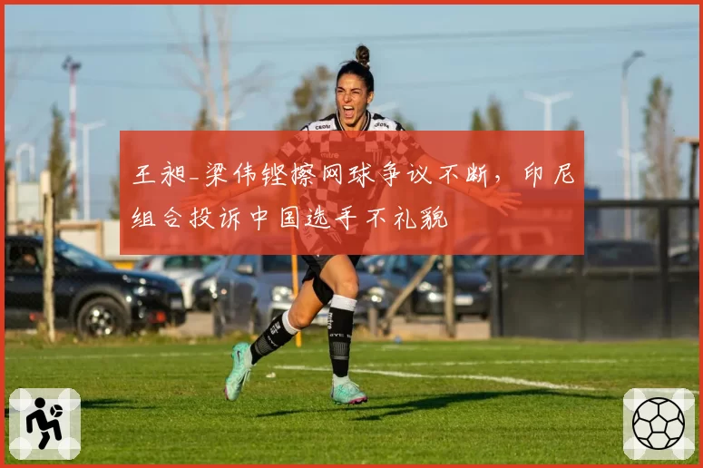 王昶_梁伟铿擦网球争议不断,印尼组合投诉中国选手不礼貌