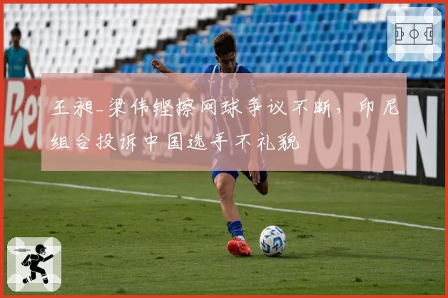 王昶_梁伟铿擦网球争议不断,印尼组合投诉中国选手不礼貌