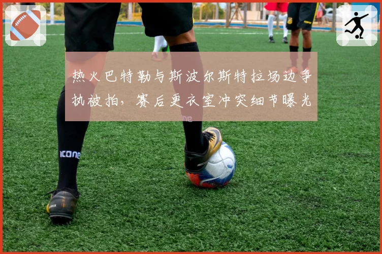 热火巴特勒与斯波尔斯特拉场边争执被拍,赛后更衣室冲突细节曝光
