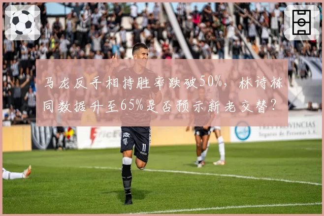 马龙反手相持胜率跌破50%，林诗栋同数据升至65%是否预示新老交替？