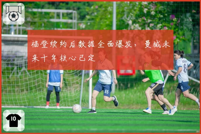 福登续约后数据全面爆发,曼城未来十年核心已定