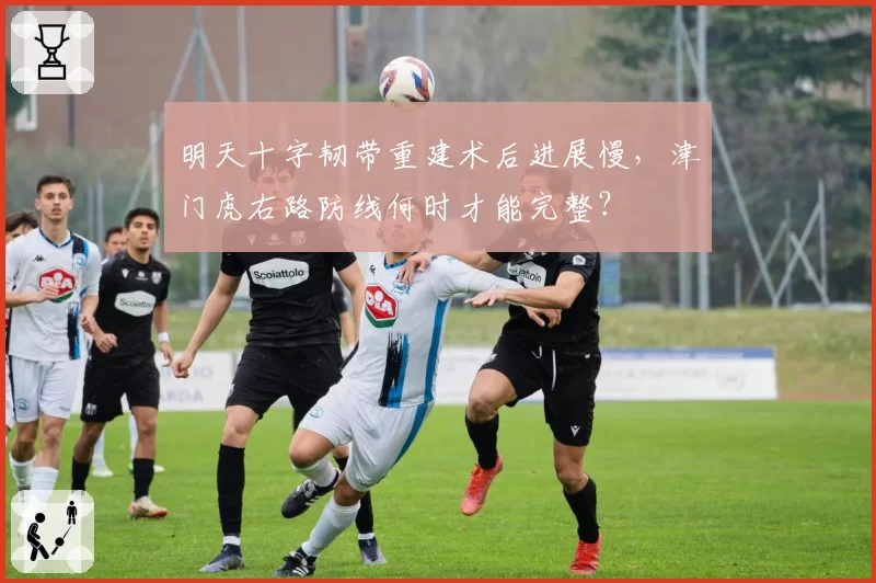 明天十字韧带重建术后进展慢,津门虎右路防线何时才能完整?