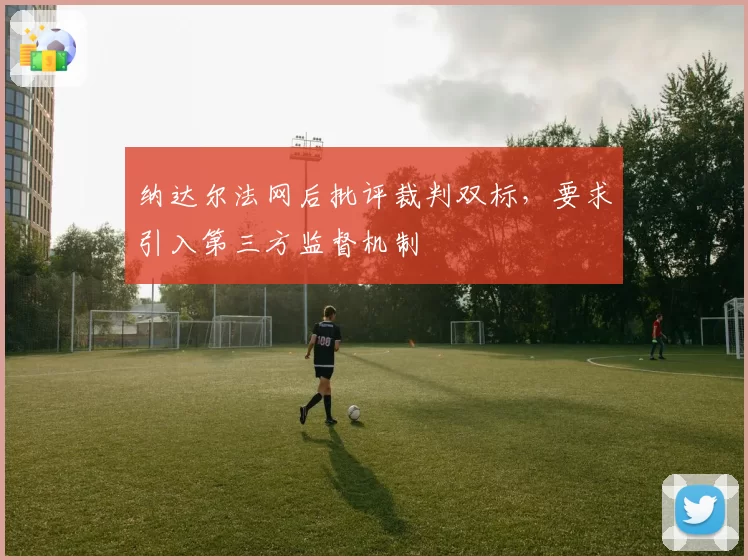 纳达尔法网后批评裁判双标,要求引入第三方监督机制