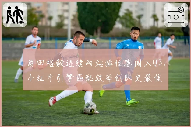 角田裕毅连续两站排位赛闯入Q3，小红牛引擎匹配效率创队史最佳