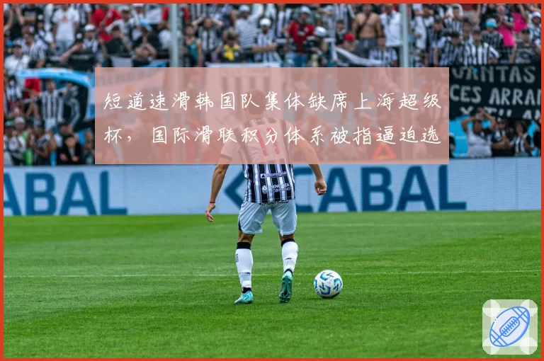 短道速滑韩国队集体缺席上海超级杯,国际滑联积分体系被指逼迫选手疲劳作战反华舆论发酵