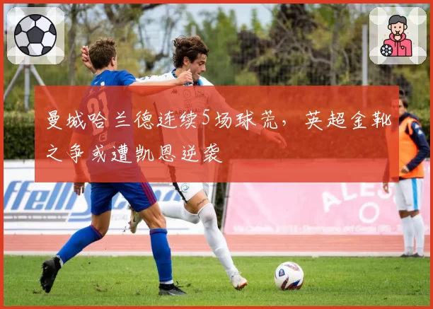 曼城哈兰德连续5场球荒,英超金靴之争或遭凯恩逆袭