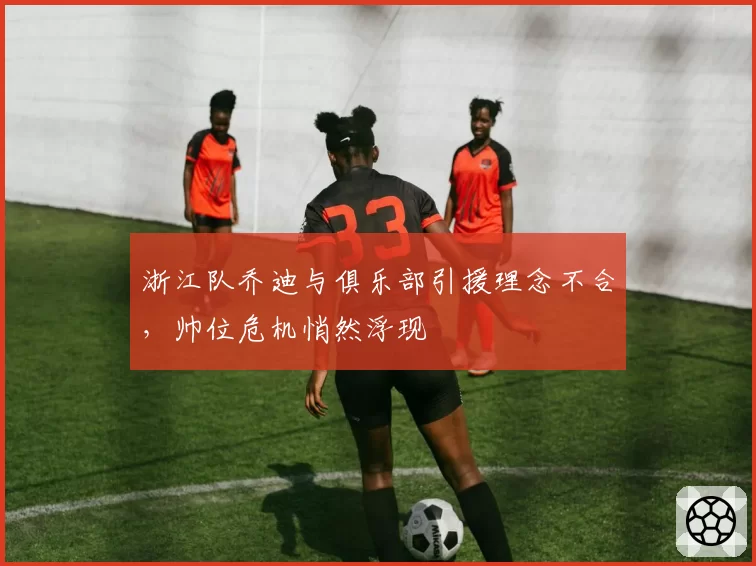 浙江队乔迪与俱乐部引援理念不合,帅位危机悄然浮现