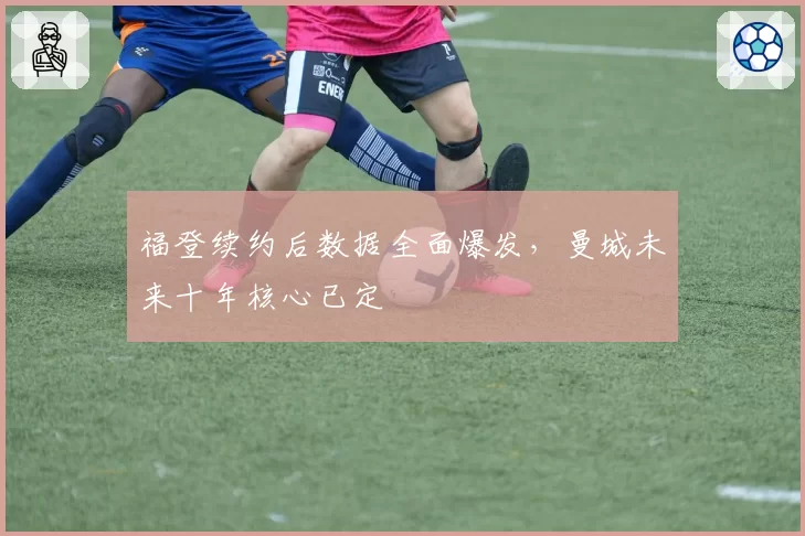 福登续约后数据全面爆发,曼城未来十年核心已定