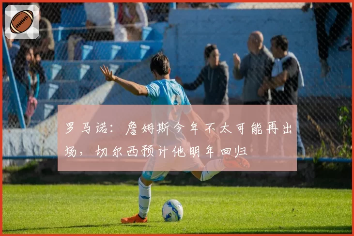 罗马诺:詹姆斯今年不太可能再出场,切尔西预计他明年回归