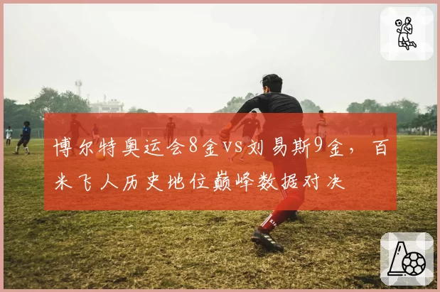 博尔特奥运会8金vs刘易斯9金,百米飞人历史地位巅峰数据对决