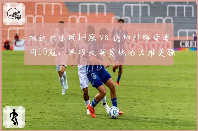 纳达尔法网14冠 vs 德约科维奇澳网10冠，单项大满贯统治力谁更强