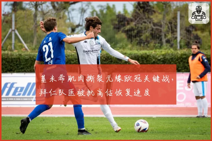 基米希肌肉撕裂无缘欧冠关键战,拜仁队医被批高估恢复速度